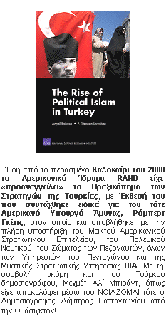 Πλαίσιο κειμένου:  
 

  Ήδη από το περασμένο Καλοκαίρι του 2008 το Αμερικανικό Ίδρυμα RAND είχε «προαναγγείλει» το Πραξικόπημα των Στρατηγών της Τουρκίας, με Έκθεσή του που συντάχθηκε ειδικά για τον τότε Αμερικανό Υπουργό Άμυνας, Ρόμπερτ Γκέιτς, στον οποίο και υποβλήθηκε, με την πλήρη υποστήριξη του Μεικτού Αμερικανικού Στρατιωτικού Επιτελείου, του Πολεμικού Ναυτικού, του Σώματος των Πεζοναυτών, όλων των Υπηρεσιών του Πενταγώνου και της Μυστικής Στρατιωτικής Υπηρεσίας DIA! Με τη συμβολή ακόμη και του Τούρκου δημοσιογράφου, Μεχμέτ Αλί Μπιράντ, όπως είχε αποκαλύψει μέσω του ΝΟΙΑΖΟΜΑΙ τότε ο Δημοσιογράφος Λάμπρος Παπαντωνίου από την Ουάσιγκτον!
